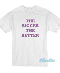 The Bigger The Better T-Shirt 1 The Bigger The Better T Shirt 2