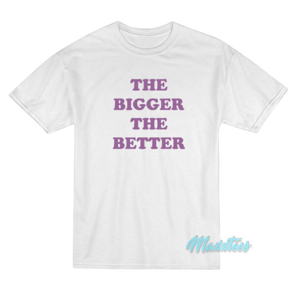 The Bigger The Better T-Shirt The Bigger The Better T-Shirt