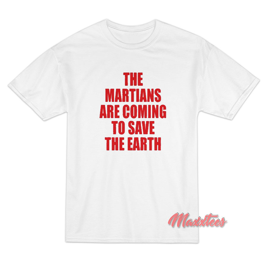 The Martians Are Coming To Save The Earth T-Shirt The Martians Are Coming To Save The Earth T-Shirt