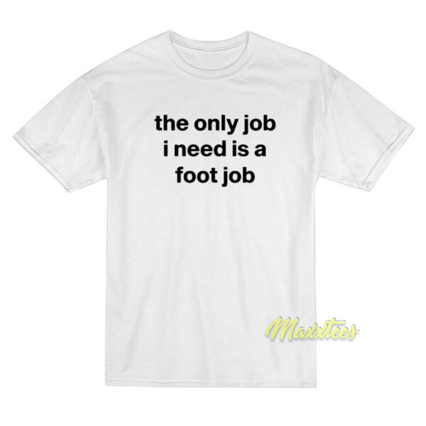 The Only Job I Need Is A Foot Job T-Shirt The Only Job I Need Is A Foot Job T-Shirt