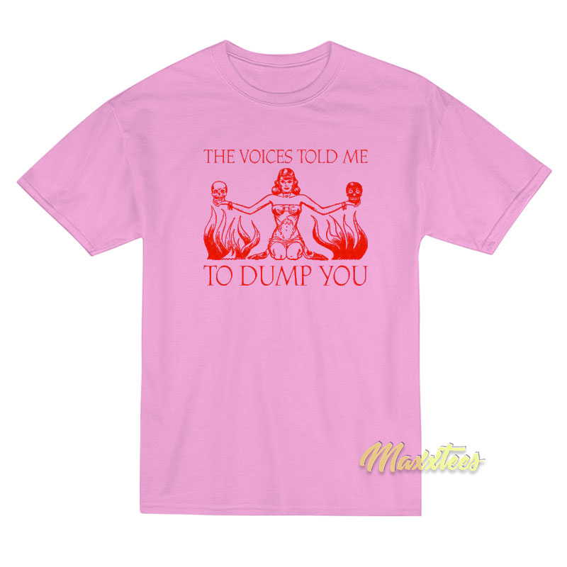 The Voice Told Me To Dump You T-Shirt The Voice Told Me To Dump You T-Shirt