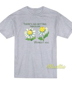 There’s No Getting Through Without You T-Shirt There’s No Getting Through Without You T-Shirt