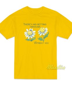 There’s No Getting Through Without You T-Shirt
