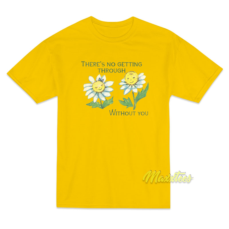 There’s No Getting Through Without You T-Shirt There’s No Getting Through Without You T-Shirt