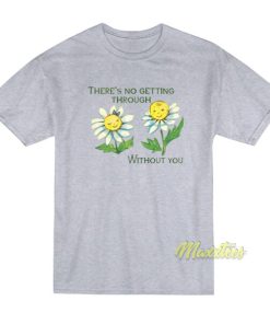 There's No Getting Through Without You T-Shirt 2 Theres No Getting Through Without You T Shirt 3