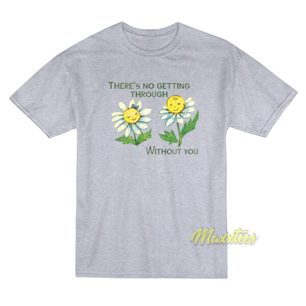 There’s No Getting Through Without You T-Shirt There’s No Getting Through Without You T-Shirt
