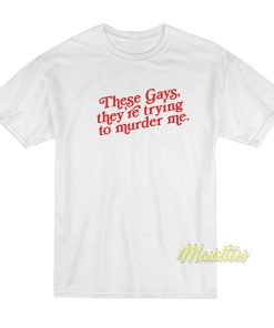 These Gays They Re Trying To Murder Me T-Shirt These Gays They Re Trying To Murder Me T-Shirt