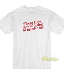 These Gays They Re Trying To Murder Me T-Shirt