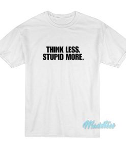 Think Less Stupid More T-Shirt Think Less Stupid More T-Shirt