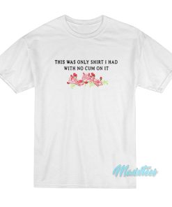 This Was The Only I Had With No Cum On It T Shirt 1