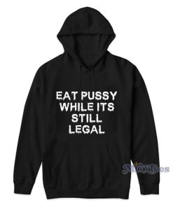 Eat Pussy While It’s Still Legal Hoodie