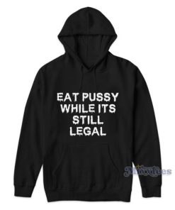 Eat Pussy While It’s Still Legal Hoodie