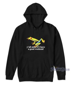 Frog Yall Mind If I Have A Good Weekend Hoodie Frog Yall Mind If I Have A Good Weekend Hoodie