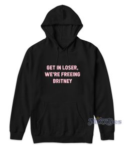 Get In Loser We’re Freeing Britney Hoodie for Unisex Get In Loser We’re Freeing Britney Hoodie for Unisex