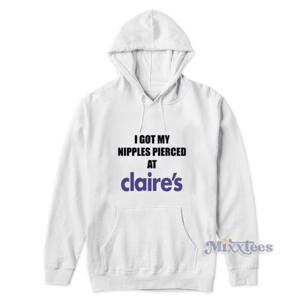 I Got My Nipples Pierced At Claire's Hoodie I Got My Nipples Pierced At Claire's Hoodie