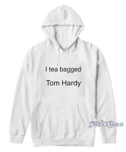 I Tea Bagged Tom Hardy Hoodie For Unisex 1