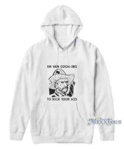 Im Van Gogh Ing To Kick Your Ass Hoodie Im Van Gogh Ing To Kick Your Ass Hoodie