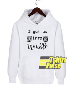 I Get Us Into Trouble hooded sweatshirt clothing unisex hoodie