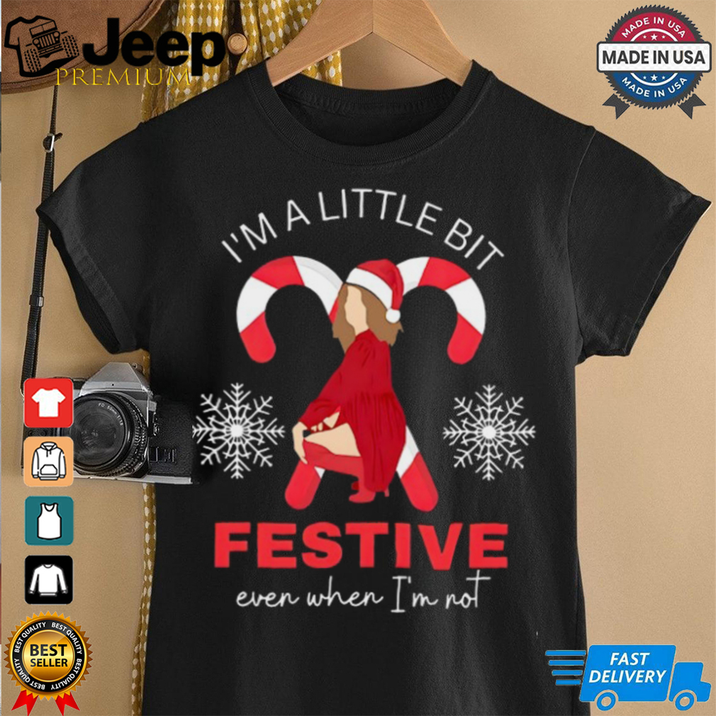 I'm a little bit festive even when i'm not shirt I'm a little bit festive even when i'm not shirt