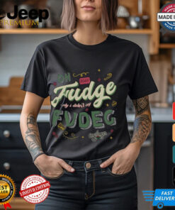 Oh Fudge Only I Didn’t Say Fudge Shirt