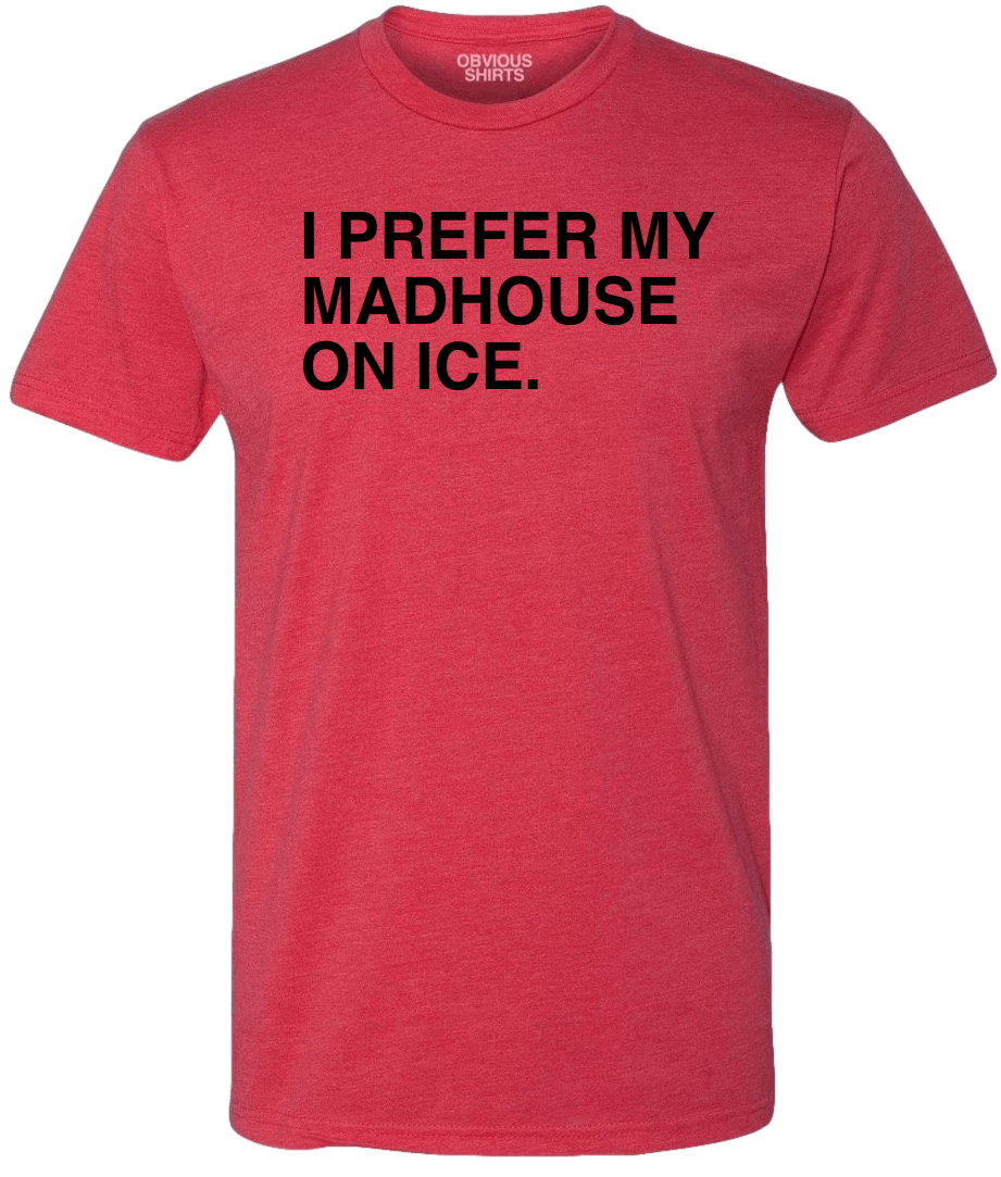 I PREFER MY MADHOUSE ON ICE I PREFER MY MADHOUSE ON ICE