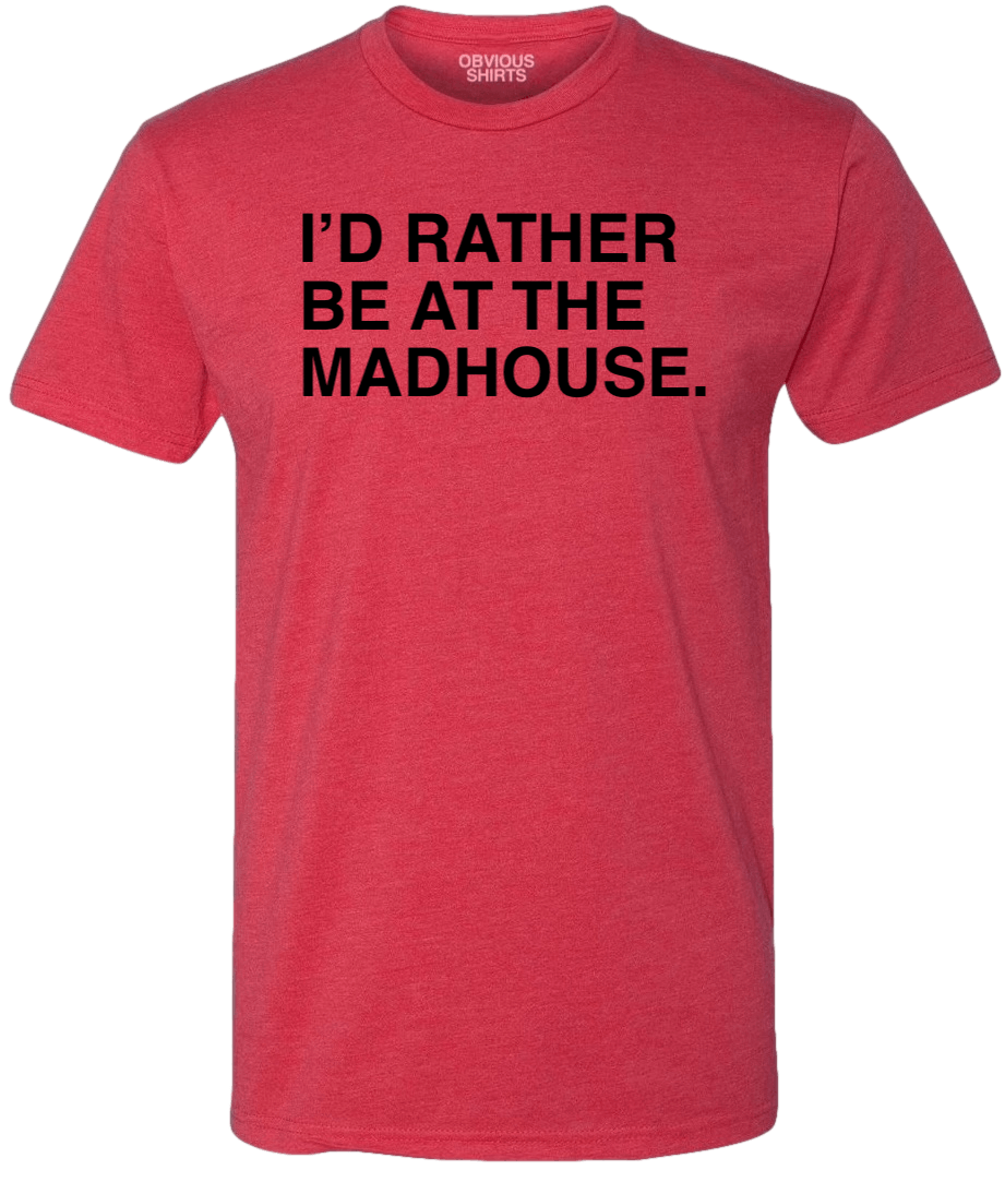 I'D RATHER BE AT THE MADHOUSE I'D RATHER BE AT THE MADHOUSE
