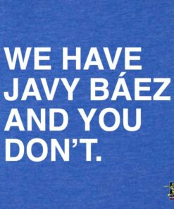 WE HAVE JAVY BAEZ AND YOU DON’T. (WOMEN’S CREW) WE HAVE JAVY BAEZ AND YOU DON’T. (WOMEN’S CREW)