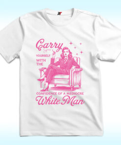 Carry Yourself With The Confidence Of A Mediocre White Man Shirt