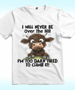 I Will Never Be Over The Hill I’m Too Darn Tired To Climb It Shirt