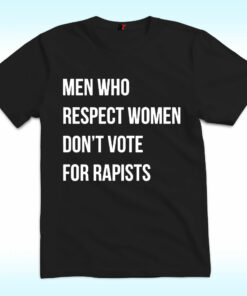 Men Who Respect Women Don’t Vote For Rapists Shirt