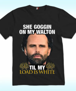 She Goggin On My Walton Til My Load Is White Walton Goggins Shirt