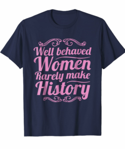 Well Behaved Women Rarely Make History Shirt Feminist Gift